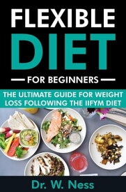 Flexible Diet for Beginners: The Ultimate Guide for Weight Loss Following the IIFYM Diet【電子書籍】[ Dr. W. Ness ]