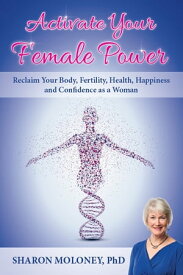 Activate Your Female Power Reclaim Your Body, Fertility, Health, Happiness and Confidence as a Woman【電子書籍】[ Sharon Moloney ]