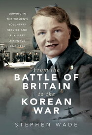 From the Battle of Britain to the Korean War Serving in the Women's Voluntary Service and Auxiliary Air Force, 1940-1954【電子書籍】[ Stephen Wade ]