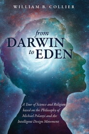 From Darwin to Eden A Tour of Science and Religion based on the Philosophy of Michael Polanyi and the Intelligent Design Movement【電子書籍】[ William B. Collier ]