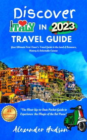 Discover Italy in 2023: Your Ultimate First-Time Traveler's Guide to the Land of Romance, History, and Delectable Cuisine The Most Up-to-Date Pocket Guide to Experience the Magic of the Bel Paese【電子書籍】[ Alexander. j Hudson ]