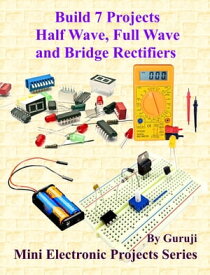 Build 7 Projects Half Wave, Full-Wave and Bridge Rectifiers Build and Learn Electronics【電子書籍】[ GURUJI ]