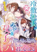 冷徹社長が突然、ワケあり双子パパになりまして〜溺甘同居で子育て恋愛しています〜