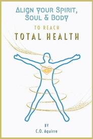 Align Your Spirit, Soul & Body to Reach Total Health【電子書籍】[ C.O. Aguirre ]