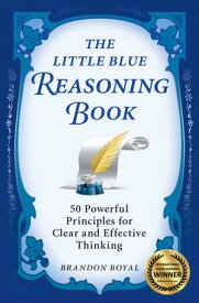 The Little Blue Reasoning Book: 50 Powerful Principles for Clear and Effective Thinking (3rd Edition)【電子書籍】[ Brandon Royal ]