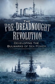 The Pre-Dreadnought Revolution Developing the Bulwarks of Sea Power【電子書籍】[ Warren Berry ]