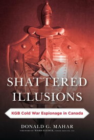 Shattered Illusions KGB Cold War Espionage in Canada【電子書籍】[ Donald G. Mahar ]