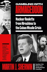Gambling with Armageddon Nuclear Roulette from Hiroshima to the Cuban Missile Crisis【電子書籍】[ Martin J. Sherwin ]