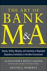 The Art of Bank M&A: Buying, Selling, Merging, and Investing in Regulated Depository Institutions in the New Environment【電子書籍】[ Alexandra Lajoux ]