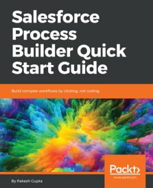Salesforce Process Builder Quick Start Guide Build complex workflows by clicking, not coding【電子書籍】[ Rakesh Gupta ]