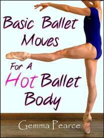 Basic Ballet Moves For A Hot Ballet Body【電子書籍】[ Gemma Pearce ]