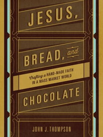 Jesus, Bread, and Chocolate Crafting a Handmade Faith in a Mass-Market World【電子書籍】[ John J. Thompson ]
