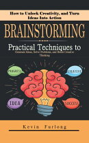 Brainstorming: How to Unlock Creativity, and Turn Ideas Into Action (Practical Techniques to Generate Ideas, Solve Problems, and Boost Creative Thinking)