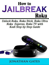 How to Jailbreak Roku Unlock Roku, Roku Stick, Roku Ultra, Roku Express, Roku TV with Kodi Step by Step Guide【電子書籍】[ Jonathan Gates ]