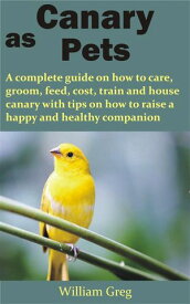 Canary as Pets A complete guide on how to care, groom, feed, cost, train and house canary with tips on how to raise a happy and healthy【電子書籍】[ William Greg ]