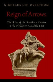 Reign of Arrows The Rise of the Parthian Empire in the Hellenistic Middle East【電子書籍】[ Nikolaus Leo Overtoom ]