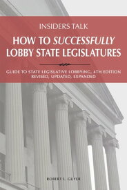 Insiders Talk: How to Successfully Lobby State Legislatures Guide to State Legislative Lobbying, 4th Edition - Revised, Updated, Expanded【電子書籍】[ Robert L. Guyer ]