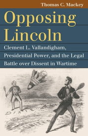 Opposing Lincoln Clement L. Vallandigham, Presidential Power, and the Legal Battle over Dissent in Wartime【電子書籍】[ Thomas C. Mackey ]