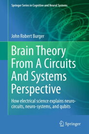 Brain Theory From A Circuits And Systems Perspective How Electrical Science Explains Neuro-circuits, Neuro-systems, and Qubits【電子書籍】[ John Robert Burger ]