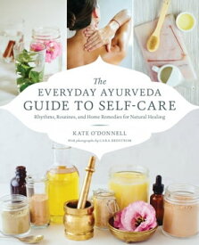 The Everyday Ayurveda Guide to Self-Care Rhythms, Routines, and Home Remedies for Natural Healing【電子書籍】[ Kate O'Donnell ]