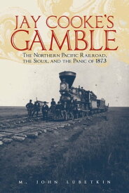 Jay Cooke's Gamble The Northern Pacific Railroad, the Sioux, and the Panic of 1873【電子書籍】[ M. John Lubetkin ]