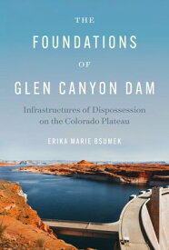 The Foundations of Glen Canyon Dam Infrastructures of Dispossession on the Colorado Plateau【電子書籍】[ Erika Marie Bsumek ]