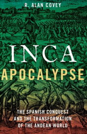 Inca Apocalypse The Spanish Conquest and the Transformation of the Andean World【電子書籍】[ R. Alan Covey ]