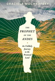 The Prophet of the Andes An Unlikely Journey to the Promised Land【電子書籍】[ Graciela Mochkofsky ]