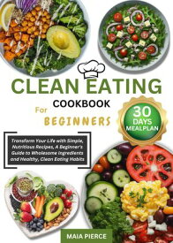 Clean Eating Cookbook for Beginners Transform Your Life with Simple, Nutritious Recipes, A Beginner's Guide to Wholesome Ingredients and Healthy, Clean Eating Habits【電子書籍】[ MAIA PIERCE ]