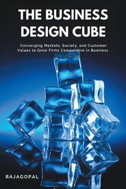 The Business Design Cube Converging Markets, Society, and Customer Values to Grow Firms Competitive in Business【電子書籍】[ Professor Rajagopal Rajagopal ]