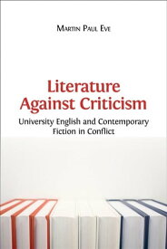 Literature Against Criticism University English and Contemporary Fiction in Conflict【電子書籍】[ Martin Paul Eve ]
