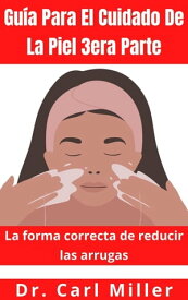 Gu?a Para El Cuidado De La Piel 3era Parte: La forma correcta de reducir las arrugas【電子書籍】[ Dr. Carl Miller ]