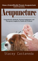 Acupuncture: How a Scientifically Proven Acupuncture System is Recovering (Comprehensive Methods, Practical Applications, and Therapeutic Insights for Health and Wellness)