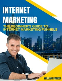 Internet Marketing: The Beginner's Guide to Internet Marketing Funnels【電子書籍】[ William Parker ]