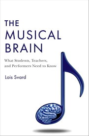 The Musical Brain What Students, Teachers, and Performers Need to Know【電子書籍】[ Lois Svard ]
