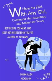 How to Flirt with Any Girl, Command Her Attention and Make Her Yours Get the Girl You Want, and Keep Her Interested In You for As Long As You Want【電子書籍】[ Shawn Allen Nicholson ]