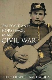 On Foot and on Horseback During the Civil War (Annotated)【電子書籍】[ Luther William Harris ]