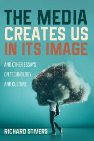 The Media Creates Us in Its Image and Other Essays on Technology and Culture【電子書籍】[ Richard Stivers ]