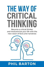 The Way of Critical Thinking: Become a Critical Thinker and Revolutionize Your Life with The New Vision of Facts and Narratives Self-Help, #3【電子書籍】[ Phil Barton ]