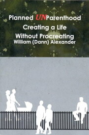 Planned UnParenthood Creating a Life Without Procreating【電子書籍】[ William (Dann) Alexander ]