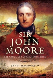Sir John Moore The Making of a Controversial Hero【電子書籍】[ Janet Macdonald ]