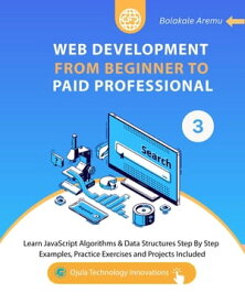 Web Development from Beginner to Paid Professional, 3 Learn JavaScript Algorithms & Data Structures Step By Step. Examples, Practice Exercises and Projects Included.【電子書籍】[ Bolakale Aremu ]