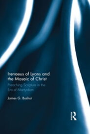Irenaeus of Lyons and the Mosaic of Christ Preaching Scripture in the Era of Martyrdom【電子書籍】[ James G. Bushur ]