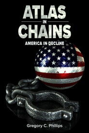 ATLAS in CHAINS America in Decline【電子書籍】[ Gregory C. Phillips ]