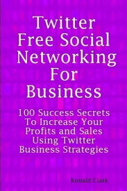 Twitter: Free Social Networking For Business - 100 Success Secrets To Increase Your Profits and Sales Using Twitter Business Strategies【電子書籍】[ Daniel Clark ]
