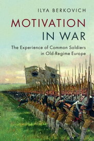 Motivation in War The Experience of Common Soldiers in Old-Regime Europe【電子書籍】[ Ilya Berkovich ]