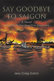 Say Goodbye to Saigon Inspired by the True Story of an Actual Event【電子書籍】[ Jerry Craig Gatch ]