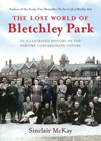 The Lost World of Bletchley Park An Illustrated History of the Wartime Codebreaking Centre【電子書籍】[ Sinclair McKay ]