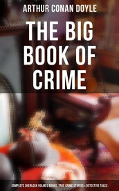 The Big Book of Crime: Complete Sherlock Holmes Books, True Crime Stories & Detective Tales A Study in Scarlet, The Sign of Four, The Valley of Fear, Mysteries and Adventures…【電子書籍】[ Arthur Conan Doyle ]