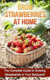 Grow Strawberries at Home The complete guide to growing strawberries in your backyard!【電子書籍】[ Steve Ryan ]